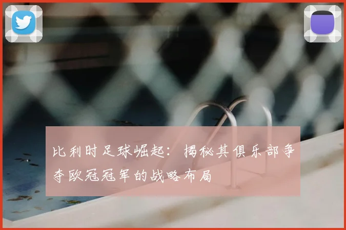 比利时足球崛起：揭秘其俱乐部争夺欧冠冠军的战略布局