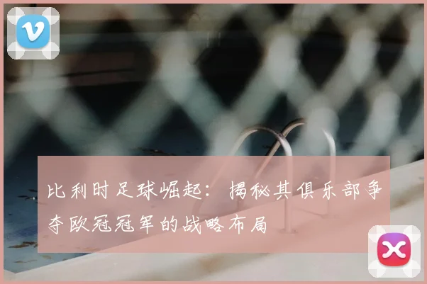 比利时足球崛起：揭秘其俱乐部争夺欧冠冠军的战略布局