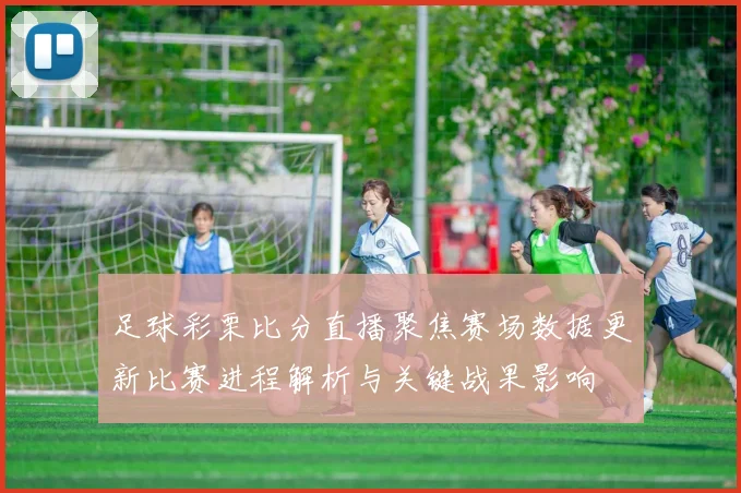 足球彩栗比分直播聚焦赛场数据更新比赛进程解析与关键战果影响