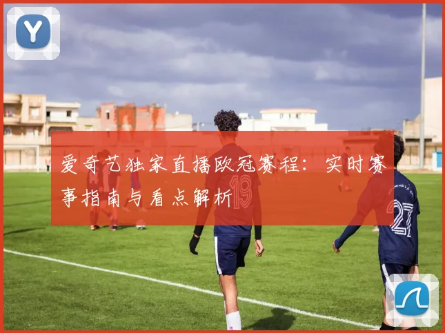 爱奇艺独家直播欧冠赛程：实时赛事指南与看点解析