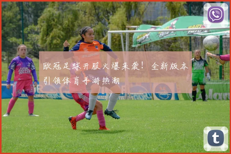 欧冠足球开服火爆来袭！全新版本引领体育手游热潮