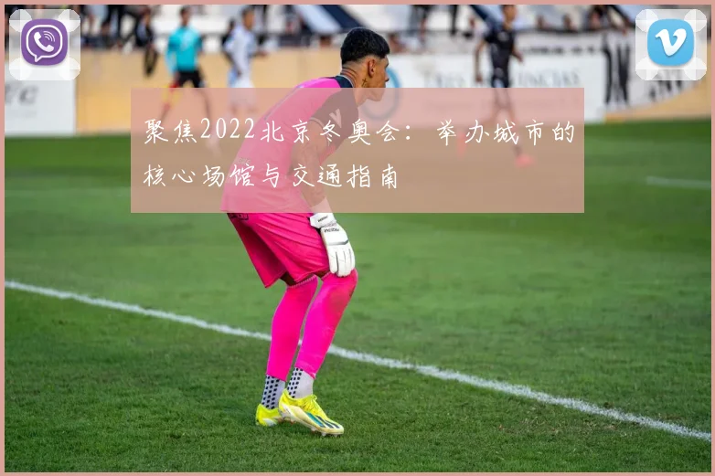 聚焦2022北京冬奥会：举办城市的核心场馆与交通指南