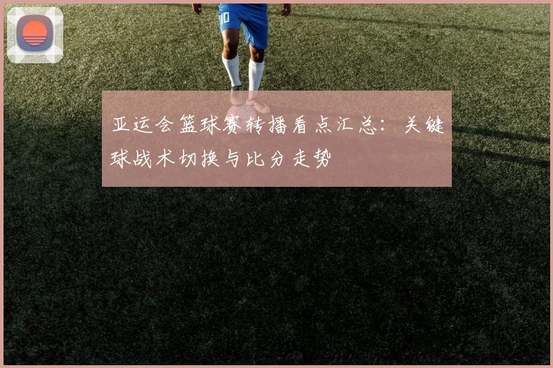 亚运会篮球赛转播看点汇总：关键球战术切换与比分走势