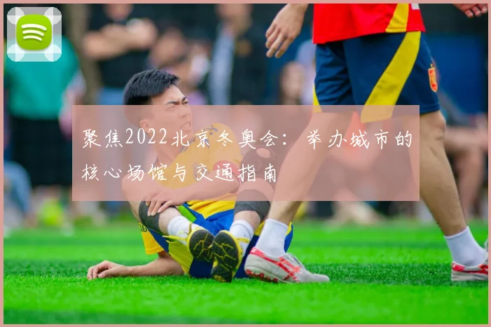 聚焦2022北京冬奥会：举办城市的核心场馆与交通指南