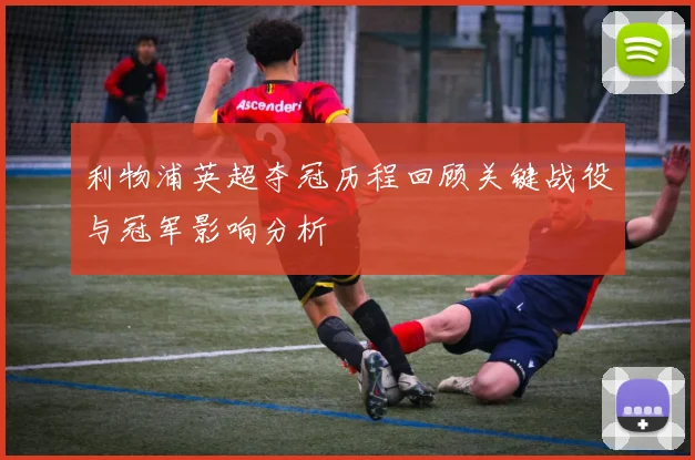 利物浦英超夺冠历程回顾关键战役与冠军影响分析
