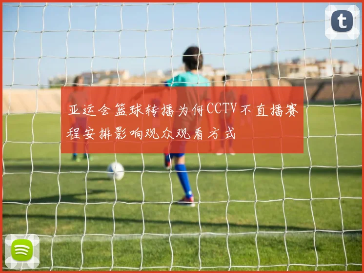 亚运会篮球转播为何CCTV不直播赛程安排影响观众观看方式