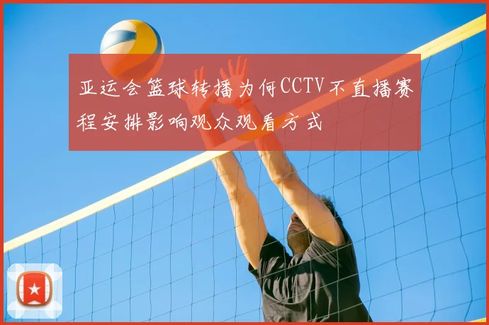 亚运会篮球转播为何CCTV不直播赛程安排影响观众观看方式