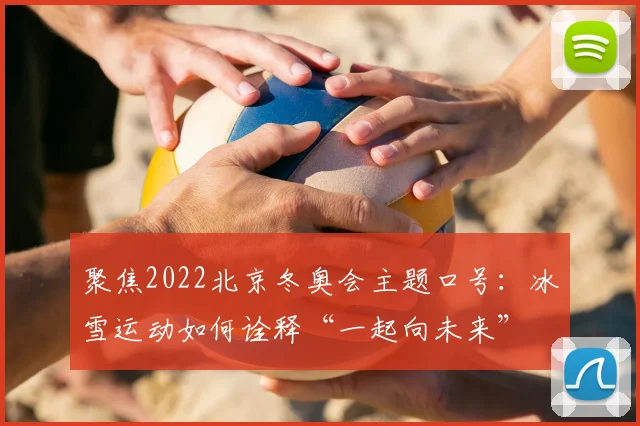 聚焦2022北京冬奥会主题口号：冰雪运动如何诠释“一起向未来”