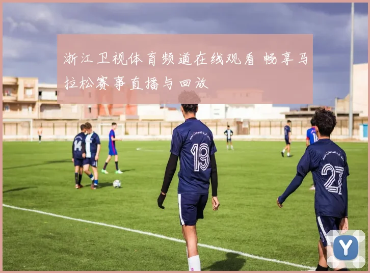 浙江卫视体育频道在线观看 畅享马拉松赛事直播与回放