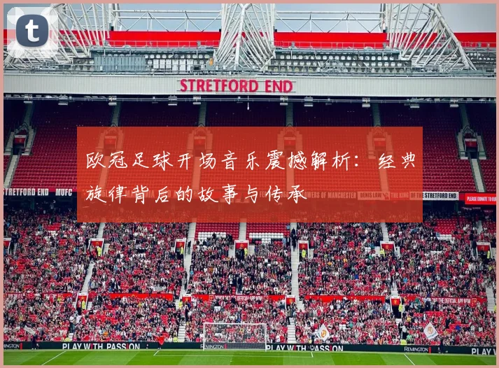 欧冠足球开场音乐震撼解析：经典旋律背后的故事与传承