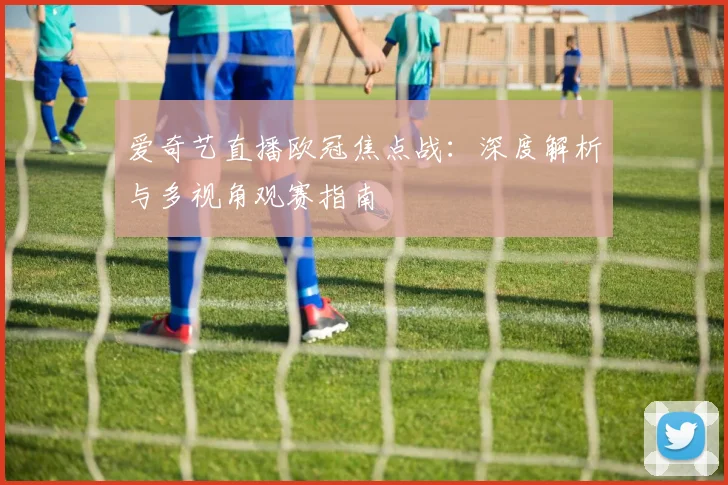 爱奇艺直播欧冠焦点战：深度解析与多视角观赛指南