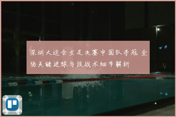 深圳大运会女足决赛中国队夺冠 全场关键进球与技战术细节解析