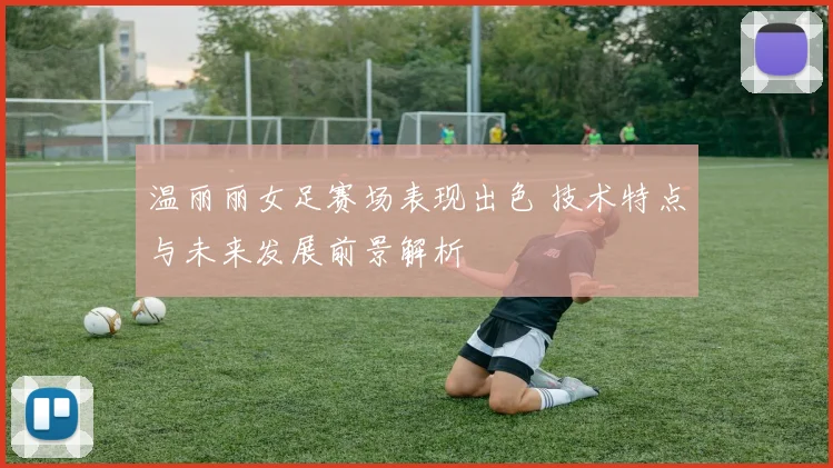 温丽丽女足赛场表现出色 技术特点与未来发展前景解析