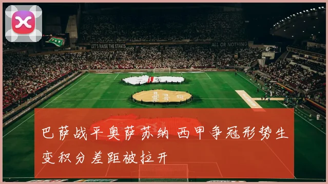 巴萨战平奥萨苏纳 西甲争冠形势生变积分差距被拉开