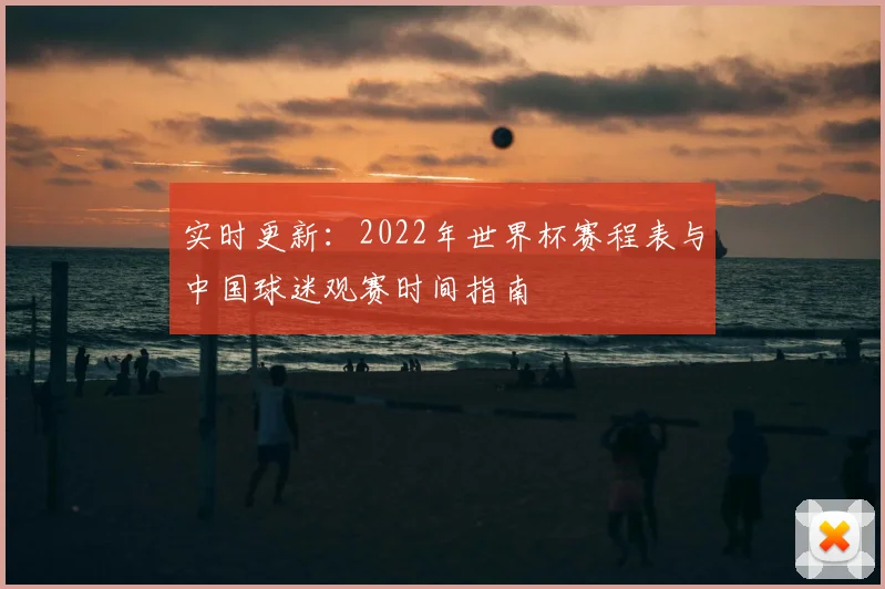 实时更新：2022年世界杯赛程表与中国球迷观赛时间指南