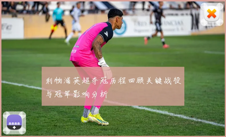 利物浦英超夺冠历程回顾关键战役与冠军影响分析