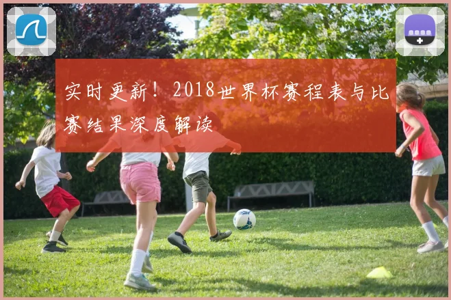 实时更新！2018世界杯赛程表与比赛结果深度解读